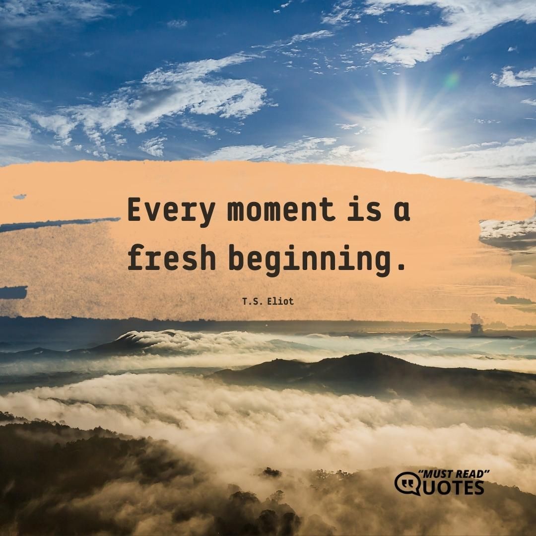 Every moment is a fresh beginning.