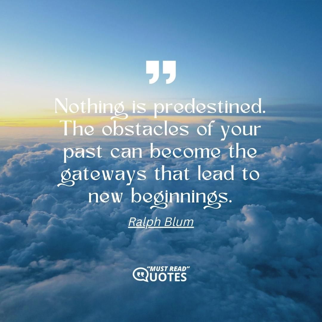 Nothing is predestined. The obstacles of your past can become the gateways that lead to new beginnings.