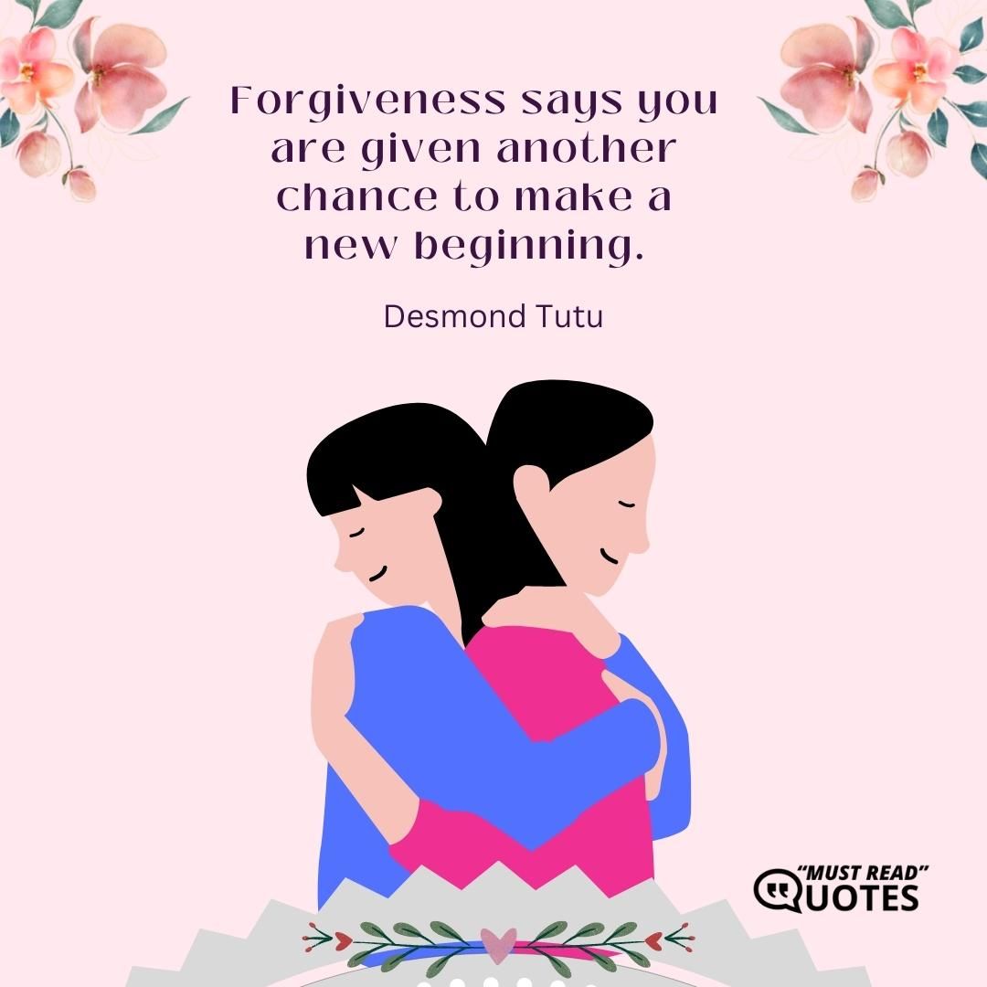 Forgiveness says you are given another chance to make a new beginning.