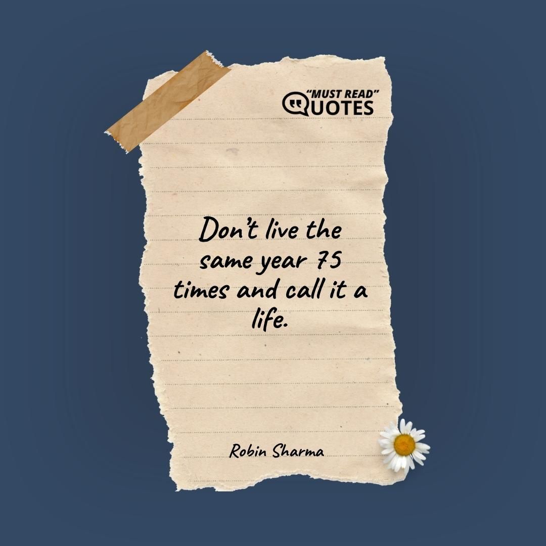 Don’t live the same year 75 times and call it a life.