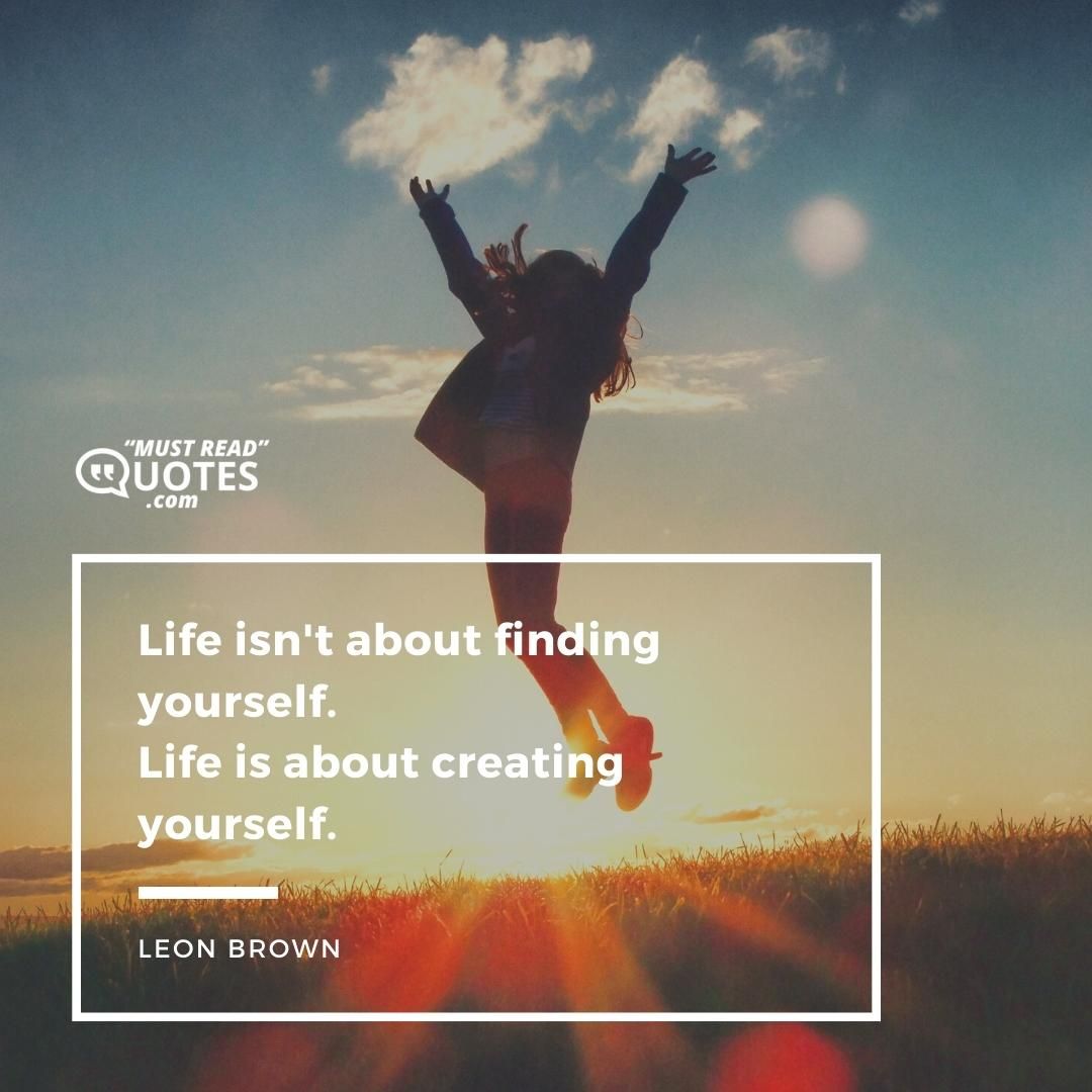 Life isn’t about finding yourself. Life is about creating yourself.