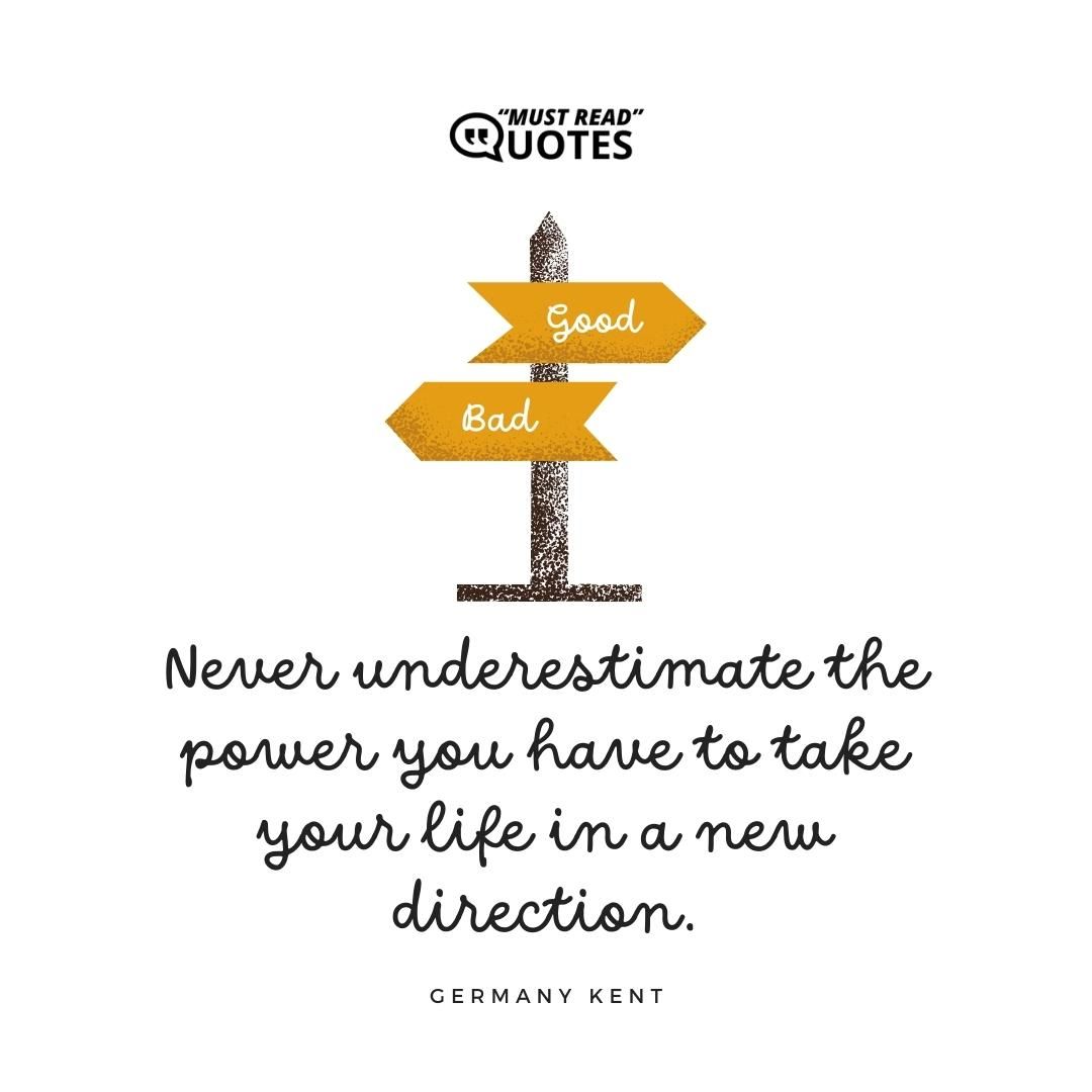Never underestimate the power you have to take your life in a new direction.