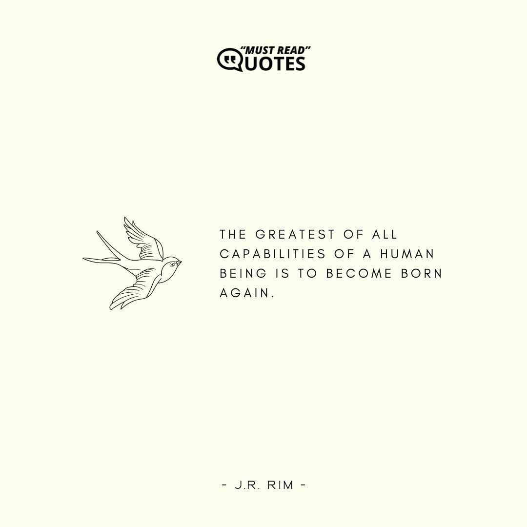 The greatest of all capabilities of a human being is to become born again.J.R.