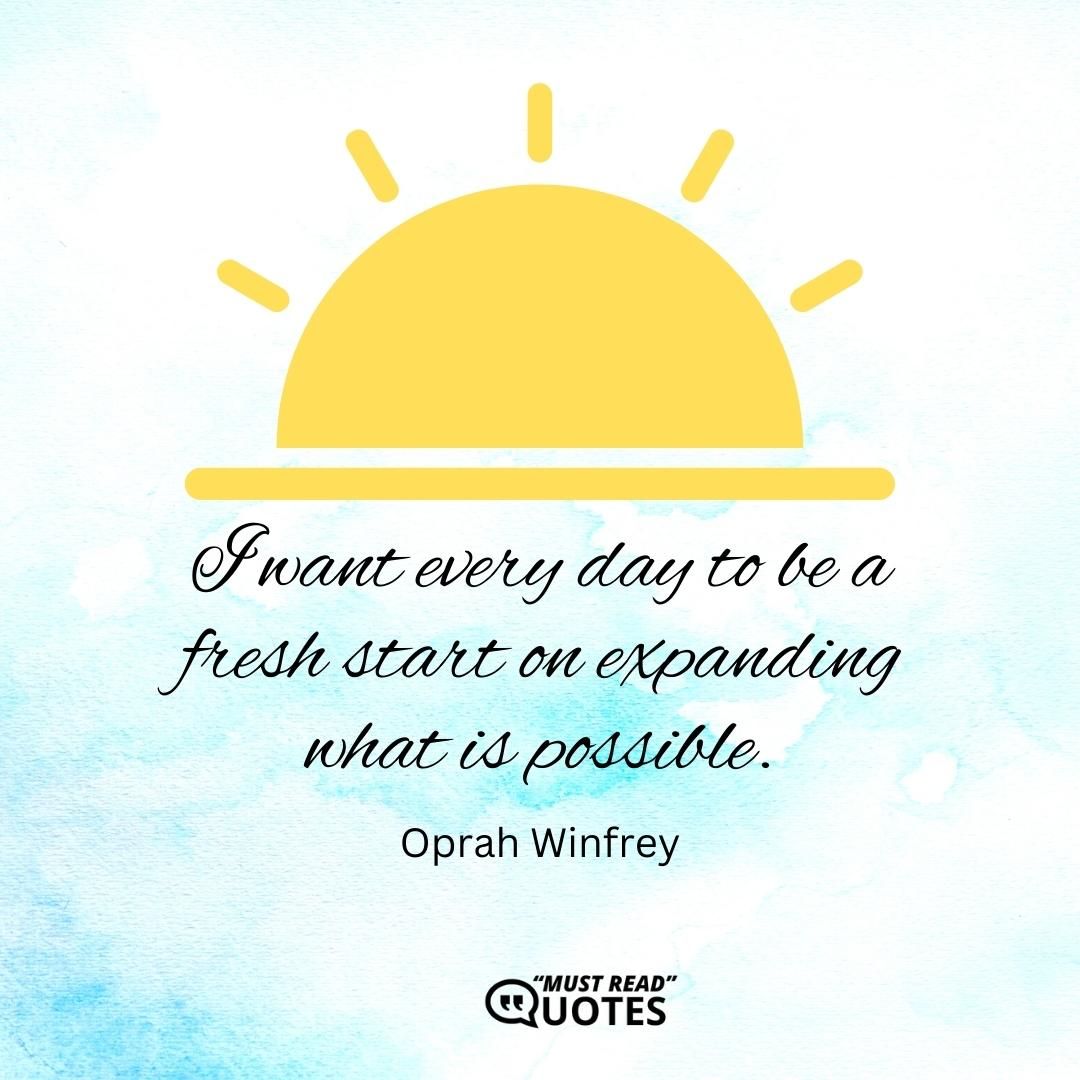 I want every day to be a fresh start on expanding what is possible.