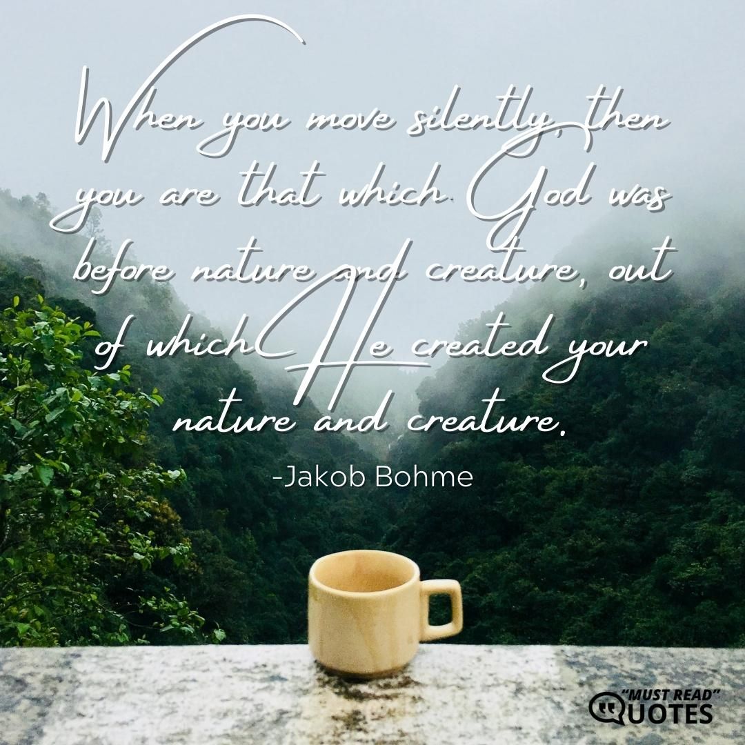 When you move silently, then you are that which God was before nature and creature, out of which He created your nature and creature.