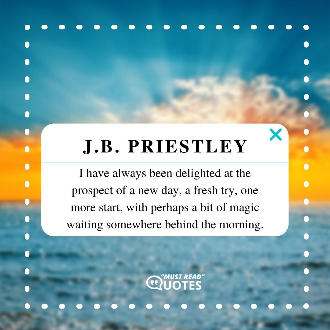 I have always been delighted at the prospect of a new day, a fresh try, one more start, with perhaps a bit of magic waiting somewhere behind the morning.