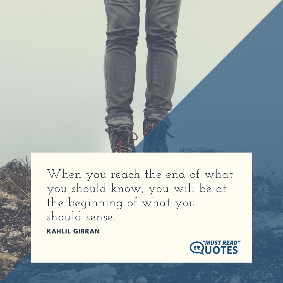 When you reach the end of what you should know, you will be at the beginning of what you should sense.