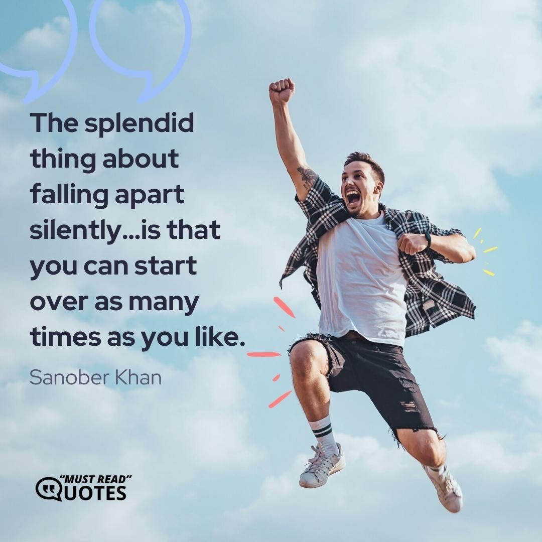 The splendid thing about falling apart silently…is that you can start over as many times as you like.