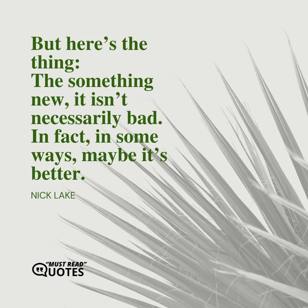 But here’s the thing: The something new, it isn’t necessarily bad. In fact, in some ways, maybe it’s better.