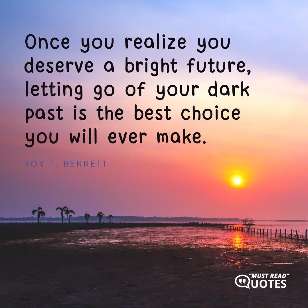 Once you realize you deserve a bright future, letting go of your dark past is the best choice you will ever make.