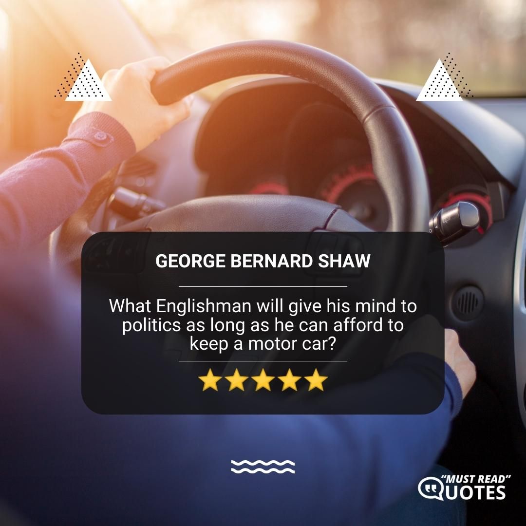 What Englishman will give his mind to politics as long as he can afford to keep a motor car?