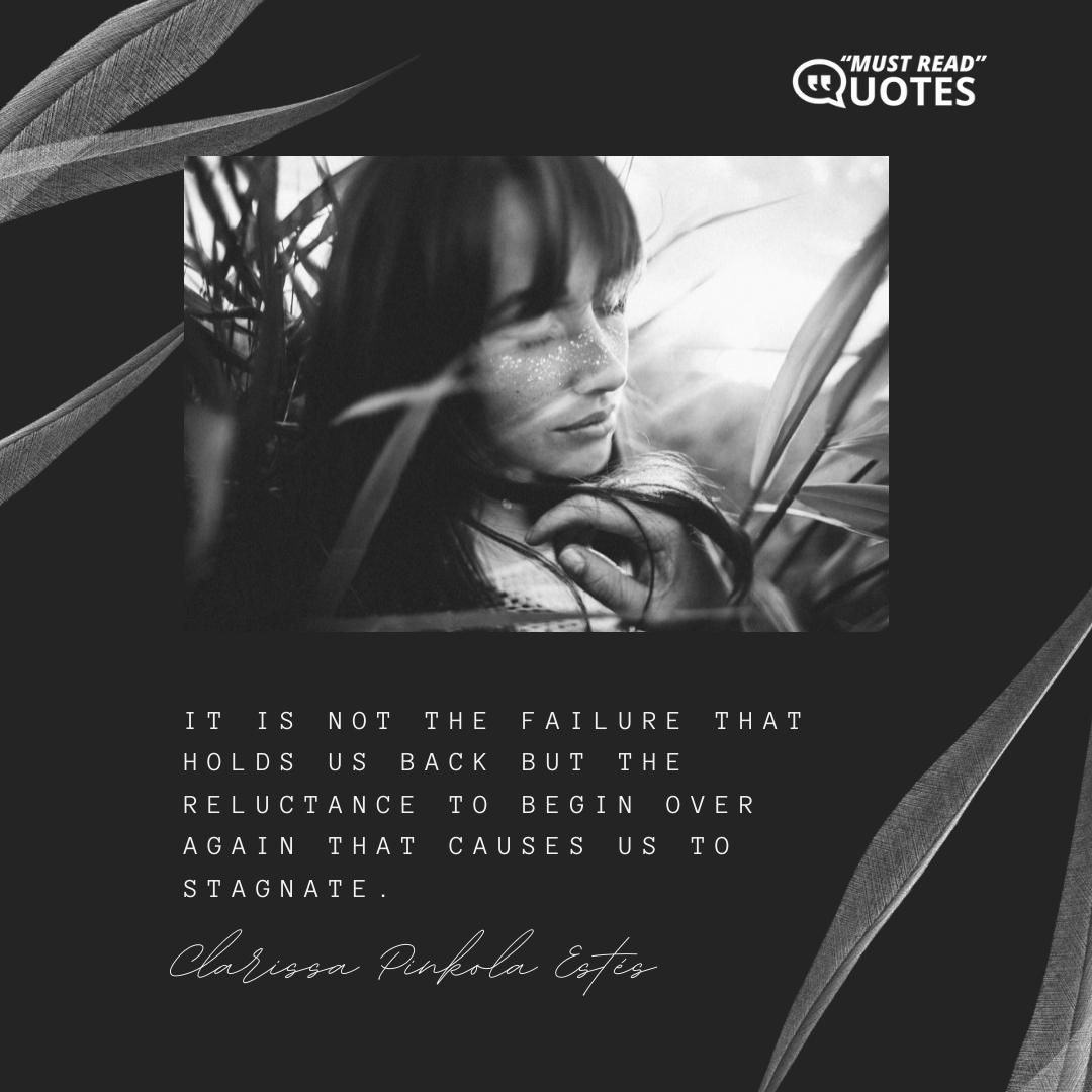 It is not the failure that holds us back but the reluctance to begin over again that causes us to stagnate.