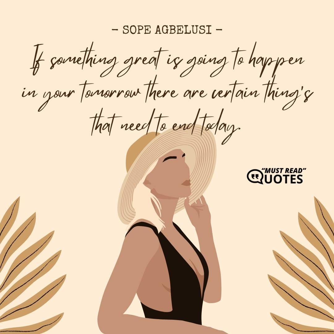 If something great is going to happen in your tomorrow there are certain thing’s that need to end today.