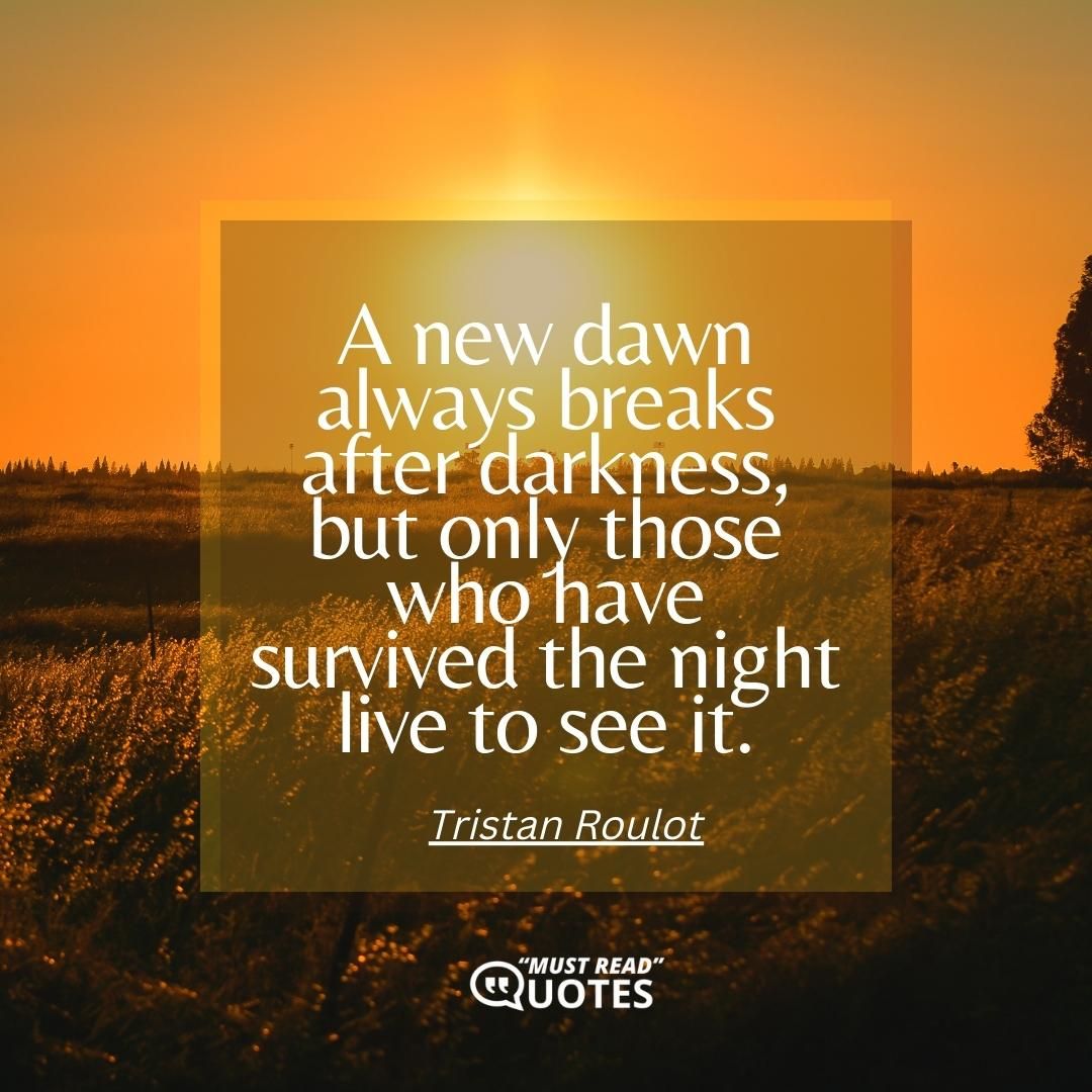 A new dawn always breaks after darkness, but only those who have survived the night live to see it.