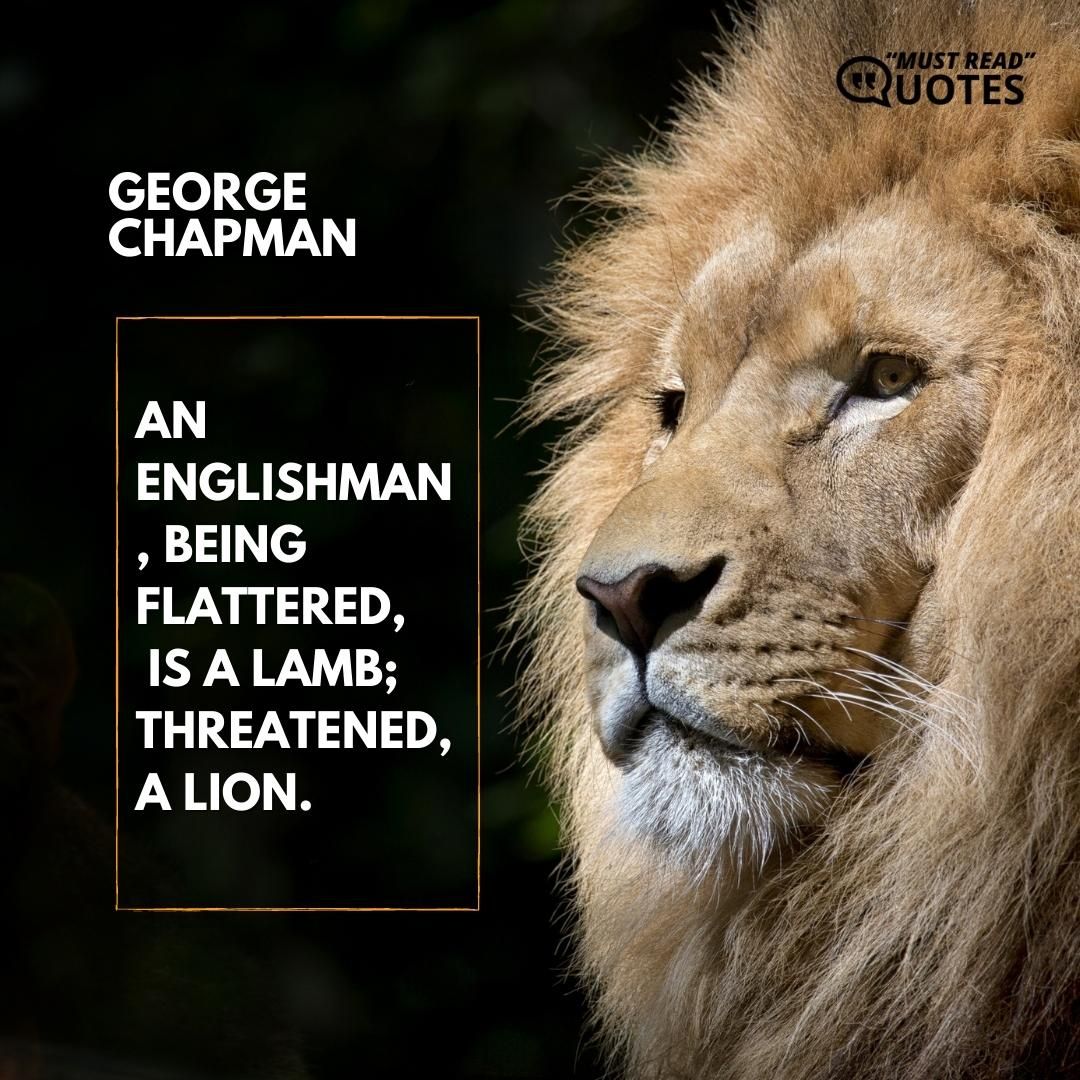 An Englishman, being flattered, is a lamb; threatened, a lion.