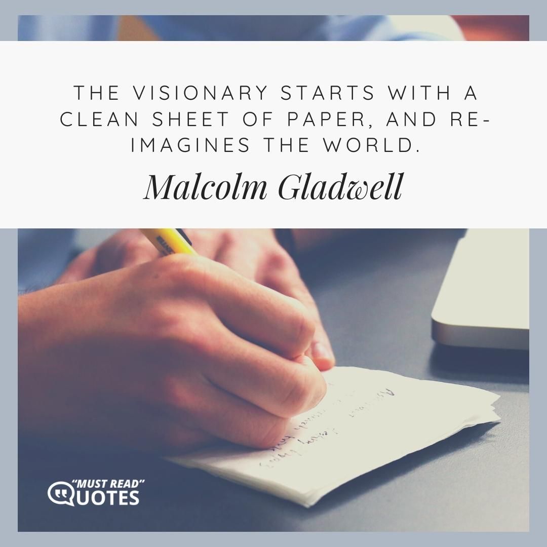 The visionary starts with a clean sheet of paper, and re-imagines the world.