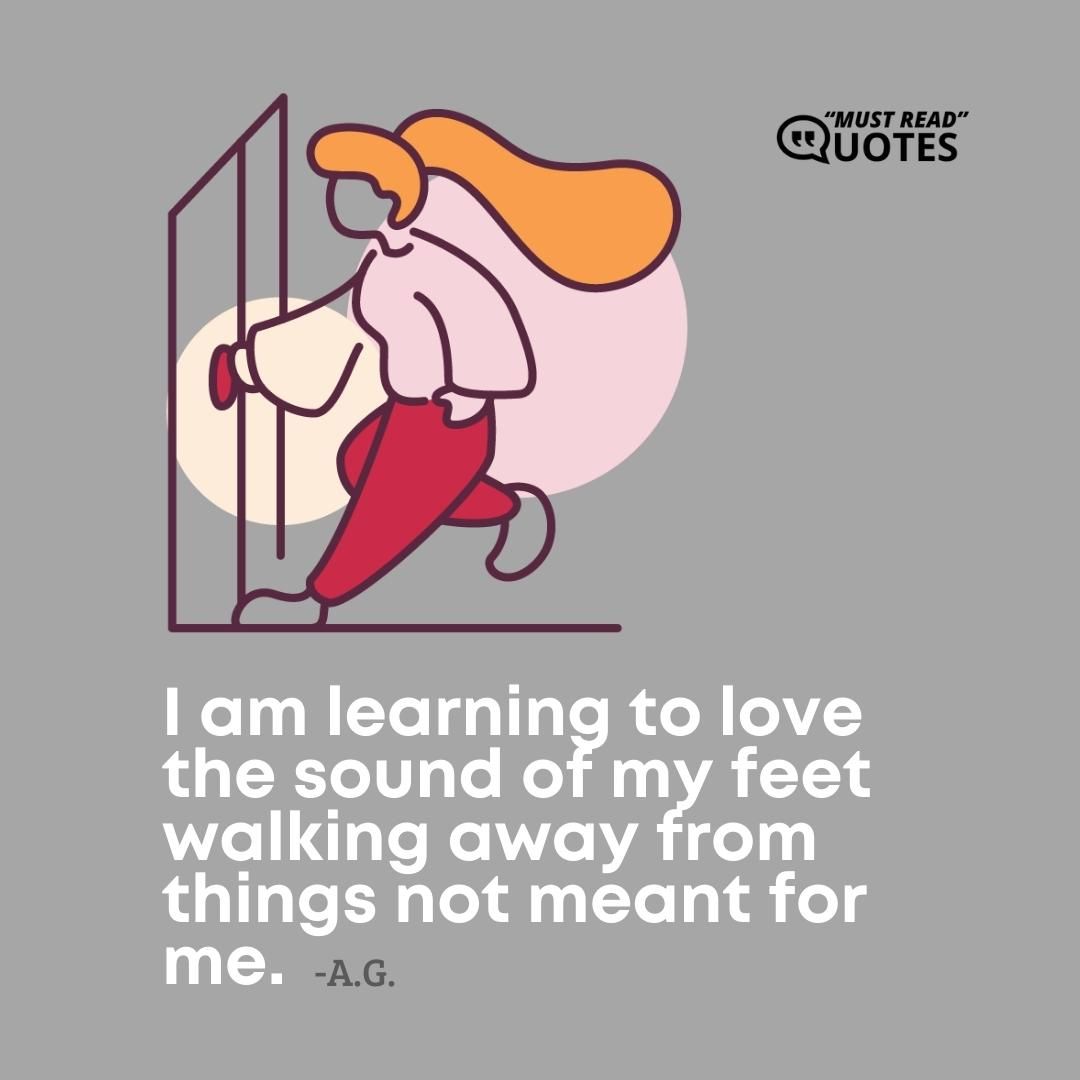 I am learning to love the sound of my feet walking away from things not meant for me.