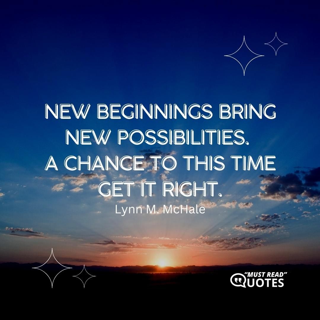 New beginnings bring new possibilities. A chance to this time get it right.