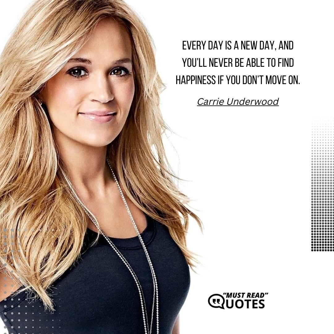Every day is a new day, and you’ll never be able to find happiness if you don’t move on.