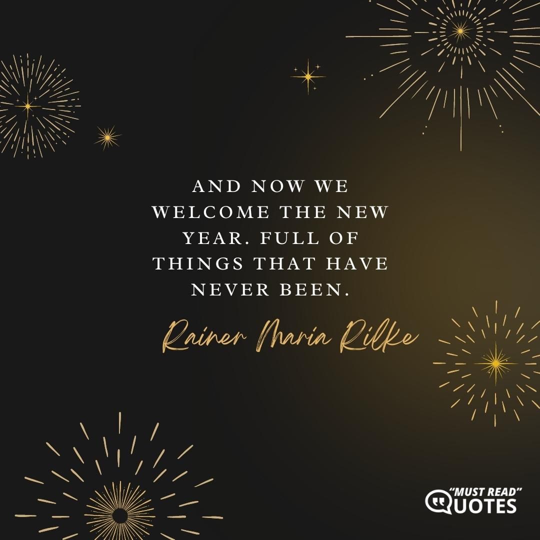 And now we welcome the new year. Full of things that have never been.