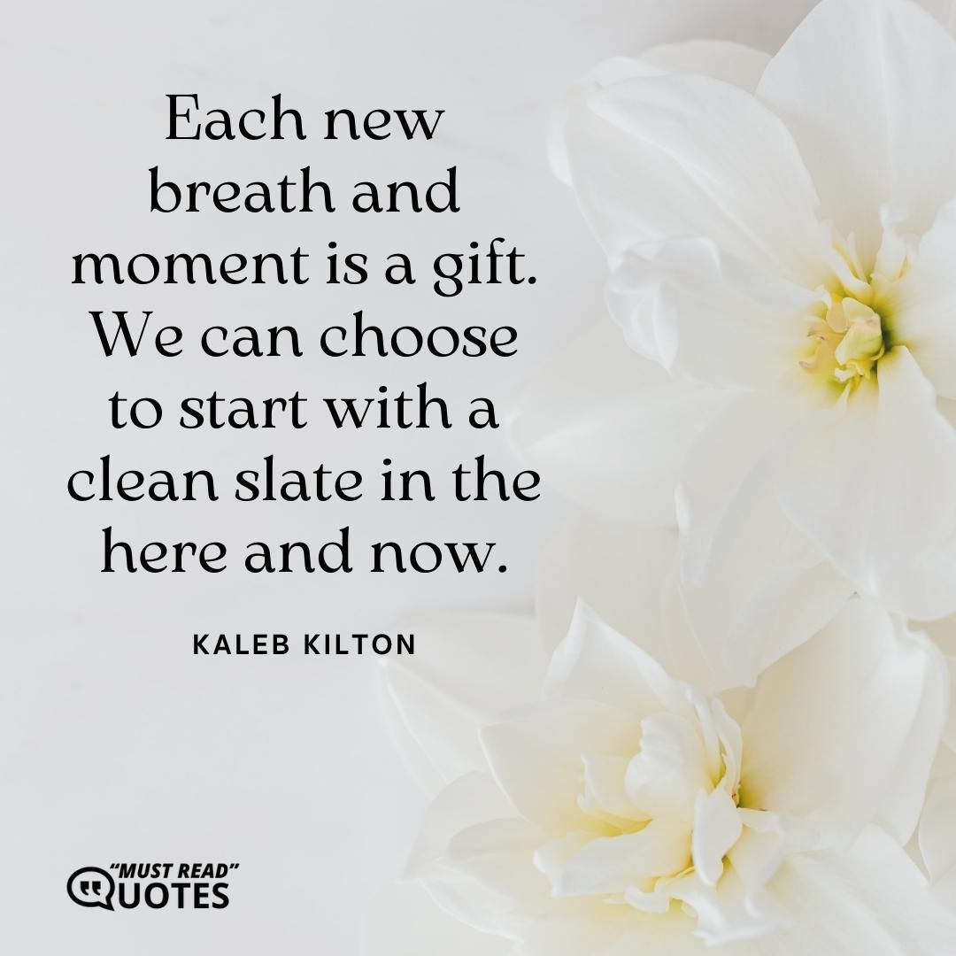 Each new breath and moment is a gift. We can choose to start with a clean slate in the here and now.