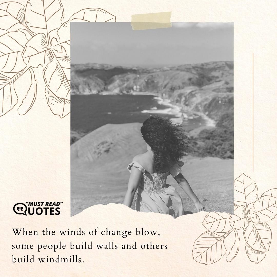 When the winds of change blow, some people build walls and others build windmills.