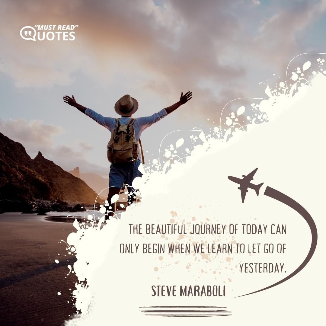 The beautiful journey of today can only begin when we learn to let go of yesterday.
