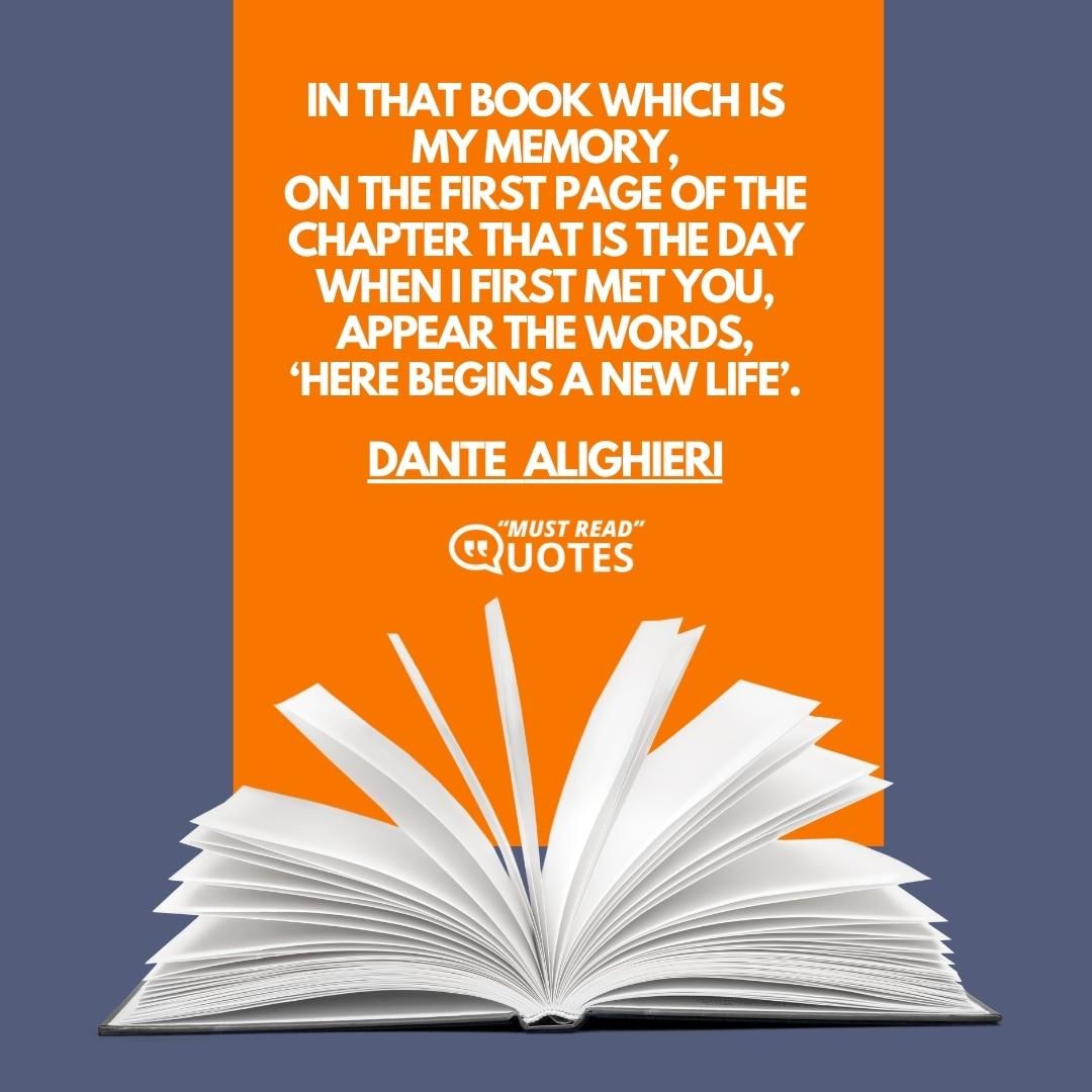 In that book which is my memory, On the first page of the chapter that is the day when I first met you, Appear the words, ‘Here begins a new life’.