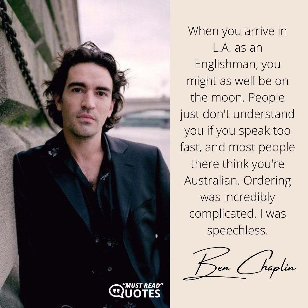 When you arrive in L.A. as an Englishman, you might as well be on the moon. People just don't understand you if you speak too fast, and most people there think you're Australian. Ordering was incredibly complicated. I was speechless.