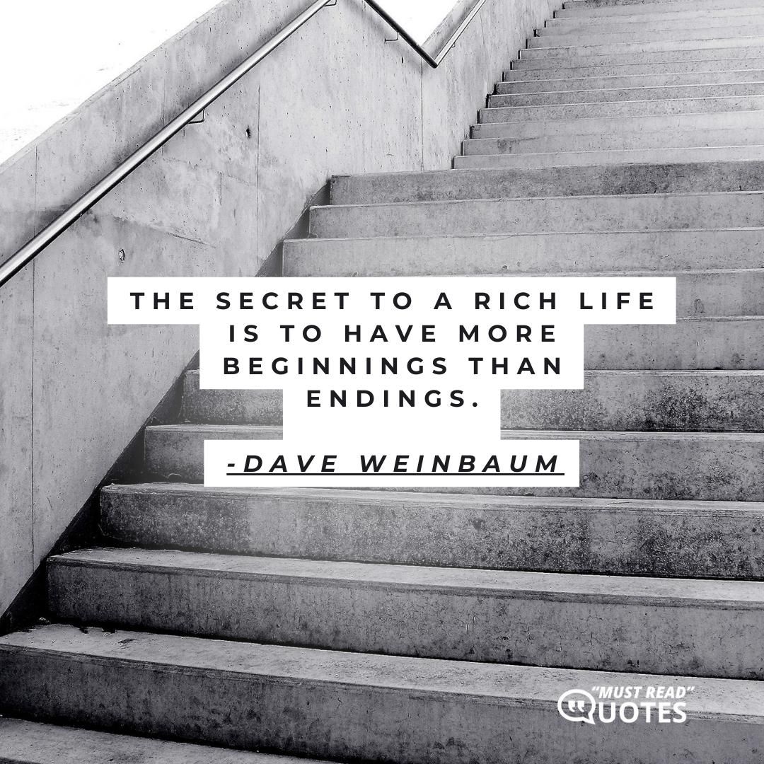 The secret to a rich life is to have more beginnings than endings.