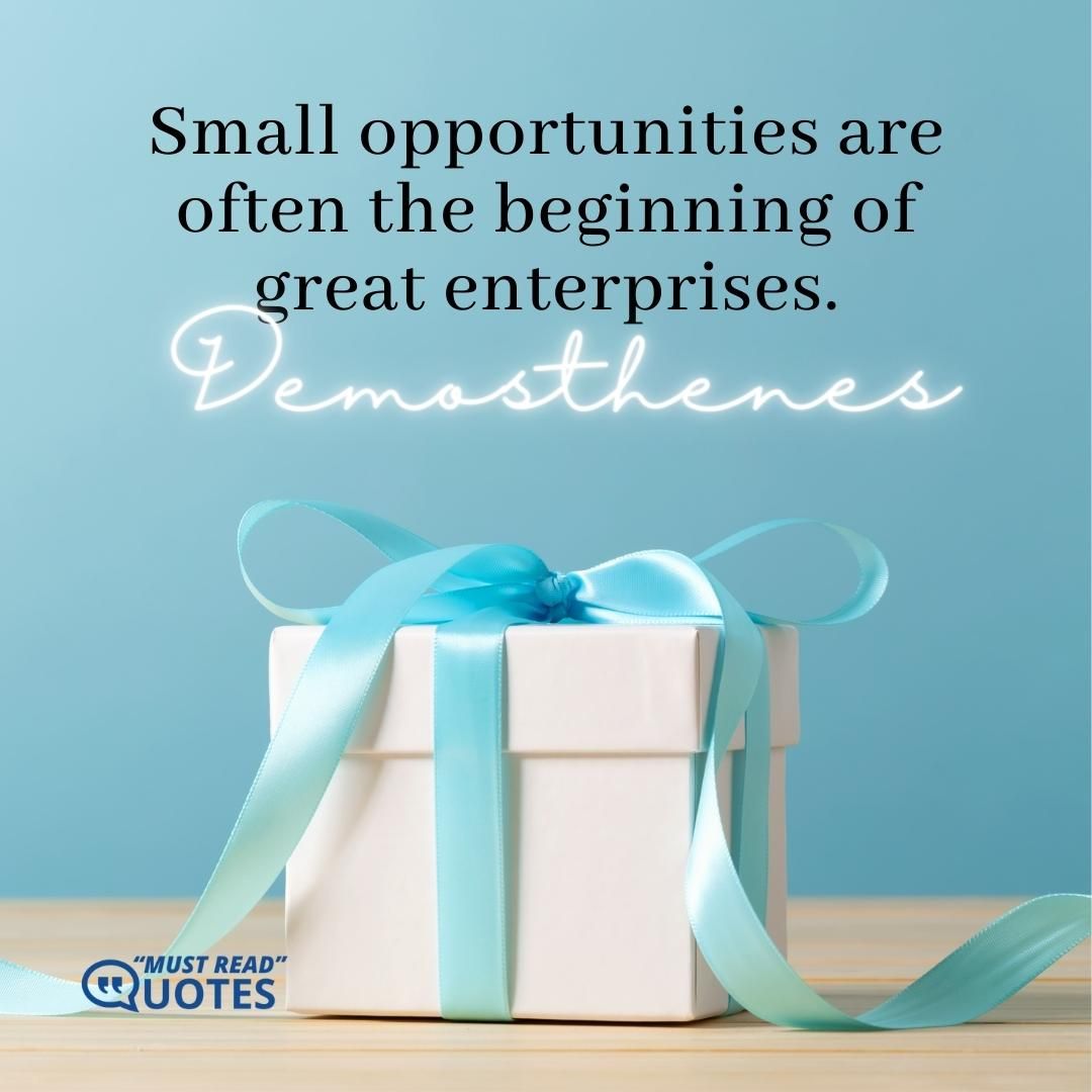 Small opportunities are often the beginning of great enterprises.