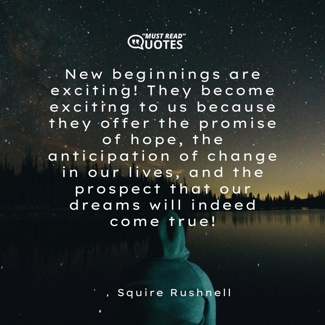 New beginnings are exciting! They become exciting to us because they offer the promise of hope, the anticipation of change in our lives, and the prospect that our dreams will indeed come true!