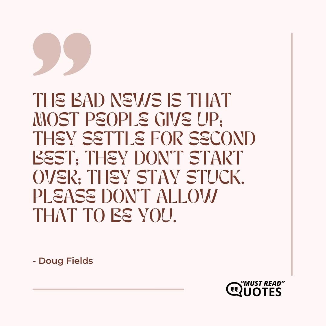 The bad news is that most people give up; they settle for second best; they don't start over; they stay stuck. Please don't allow that to be you.