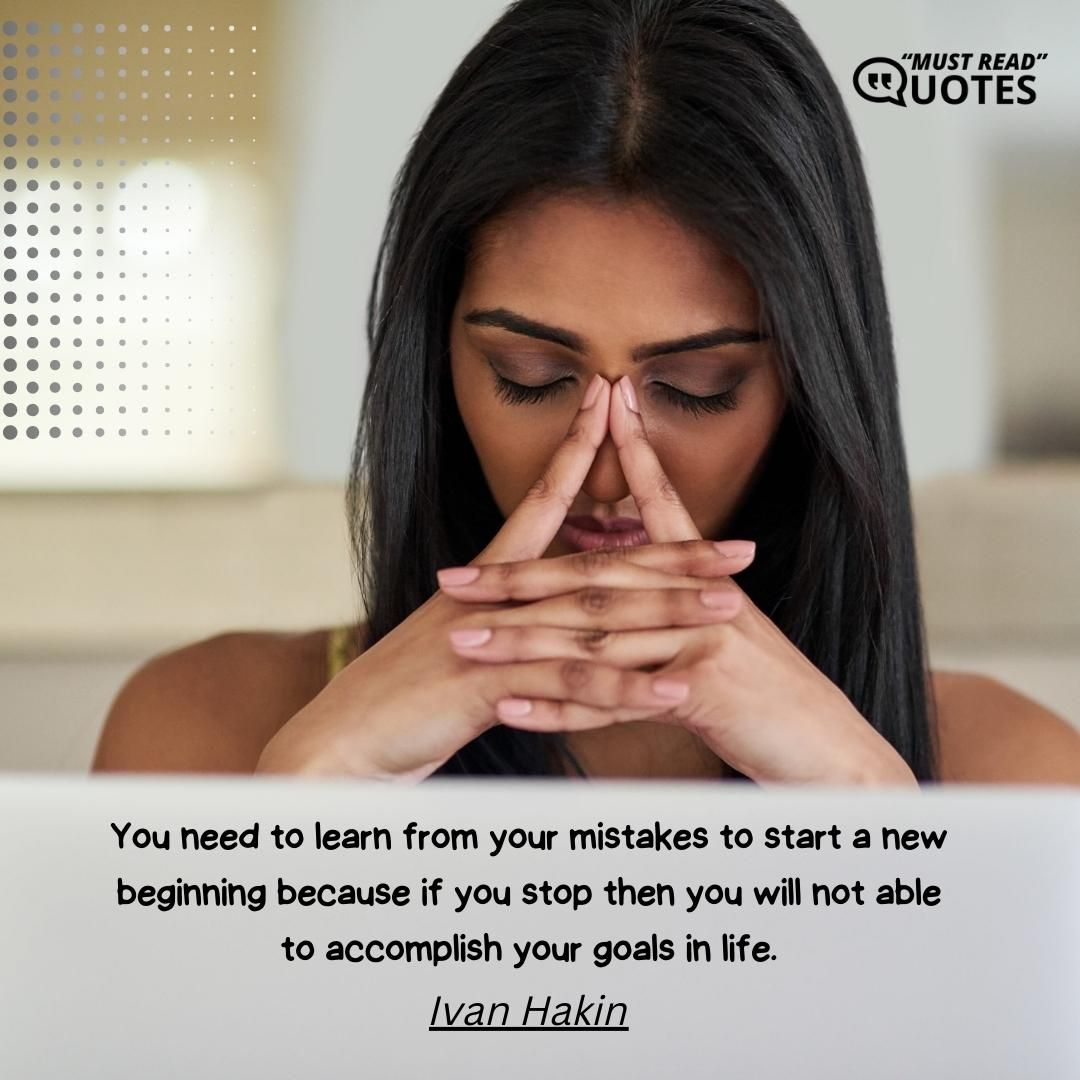 You need to learn from your mistakes to start a new beginning because if you stop then you will not able to accomplish your goals in life.