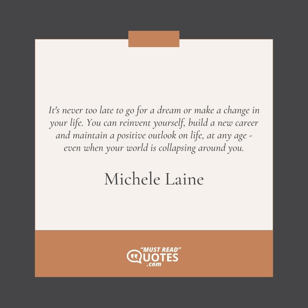 It's never too late to go for a dream or make a change in your life. You can reinvent yourself, build a new career and maintain a positive outlook on life, at any age - even when your world is collapsing around you.