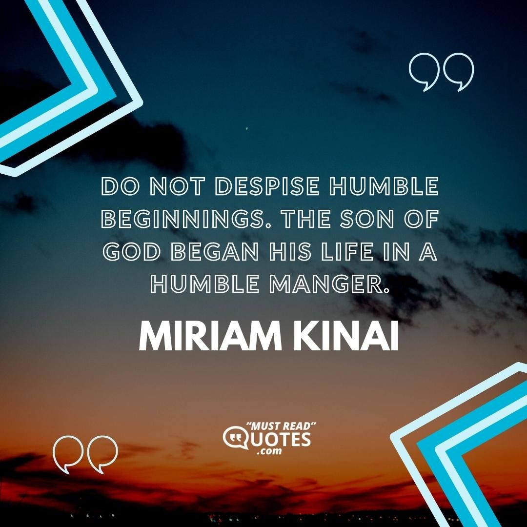 Do not despise humble beginnings. The Son of God began His life in a humble manger.