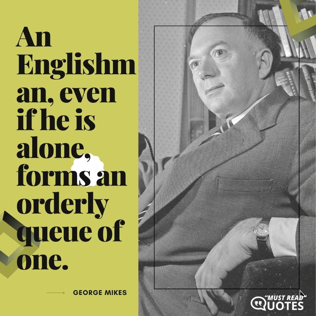 An Englishman, even if he is alone, forms an orderly queue of one.