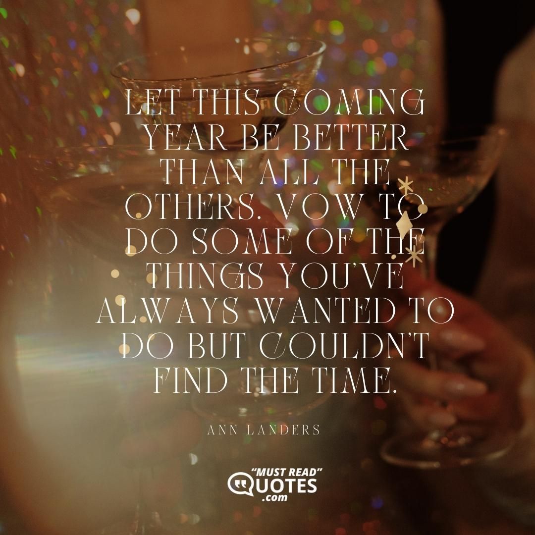 Let this coming year be better than all the others. Vow to do some of the things you've always wanted to do but couldn't find the time.
