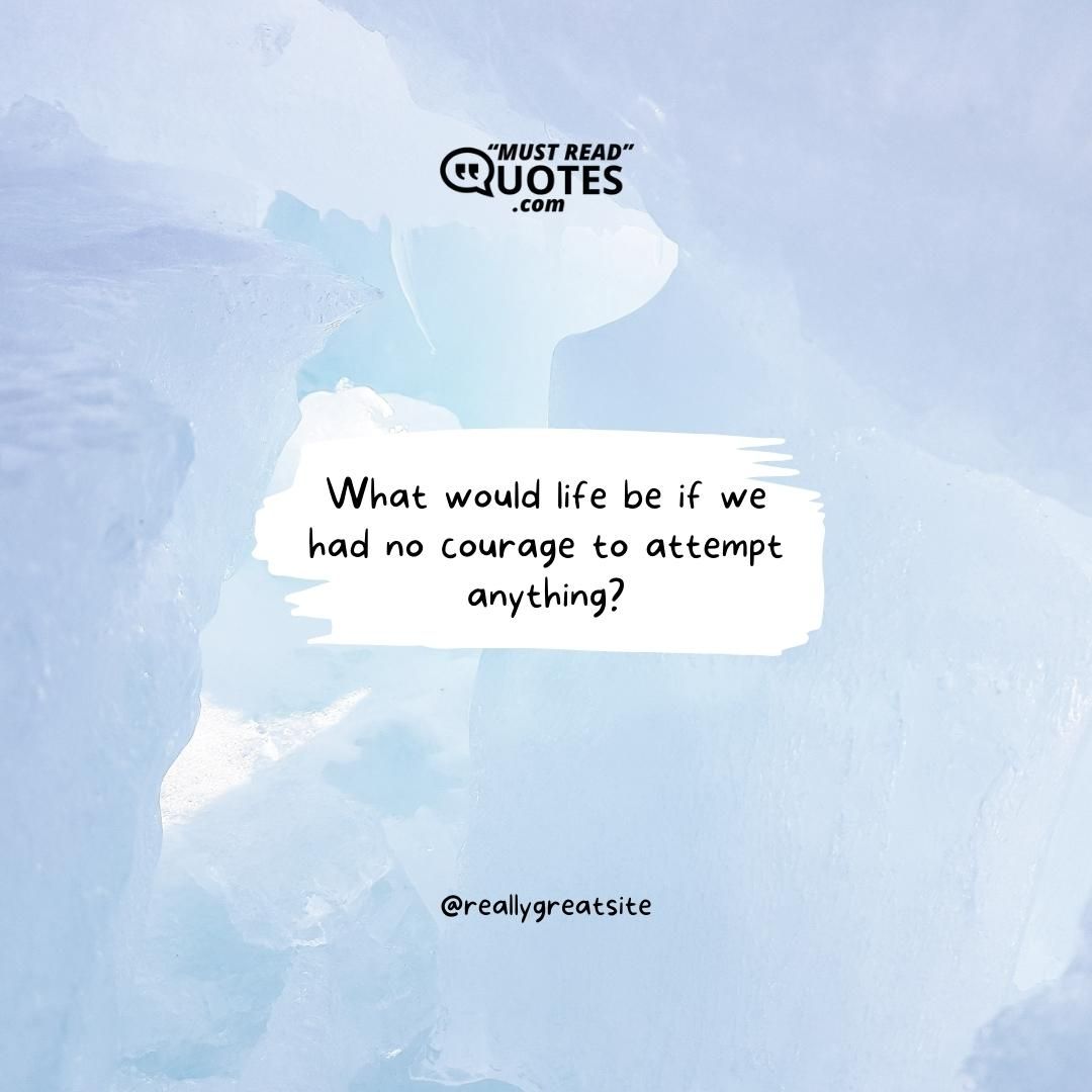 What would life be if we had no courage to attempt anything?