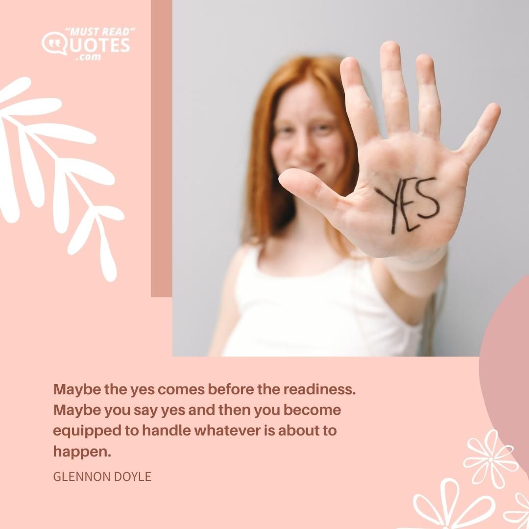 Maybe the yes comes before the readiness. Maybe you say yes and then you become equipped to handle whatever is about to happen.