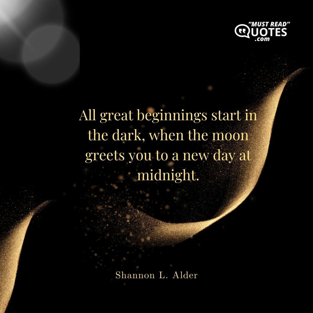 All great beginnings start in the dark, when the moon greets you to a new day at midnight.