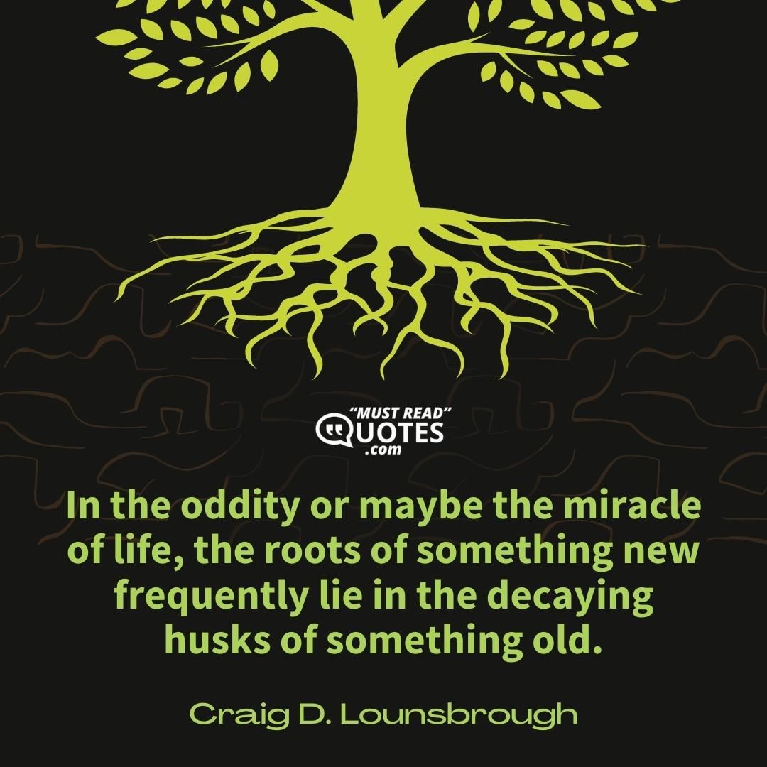 In the oddity or maybe the miracle of life, the roots of something new frequently lie in the decaying husks of something old.