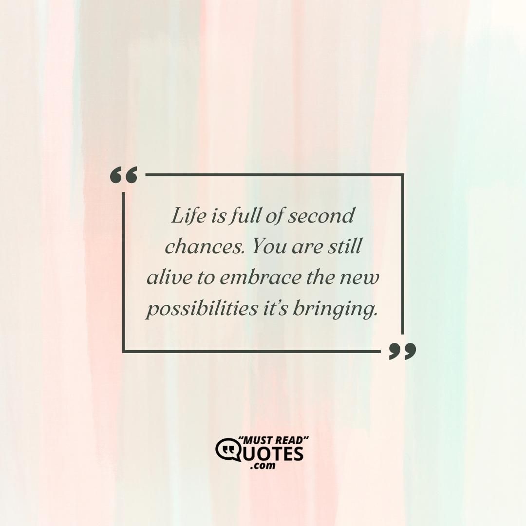 Life is full of second chances. You are still alive to embrace the new possibilities it’s bringing.