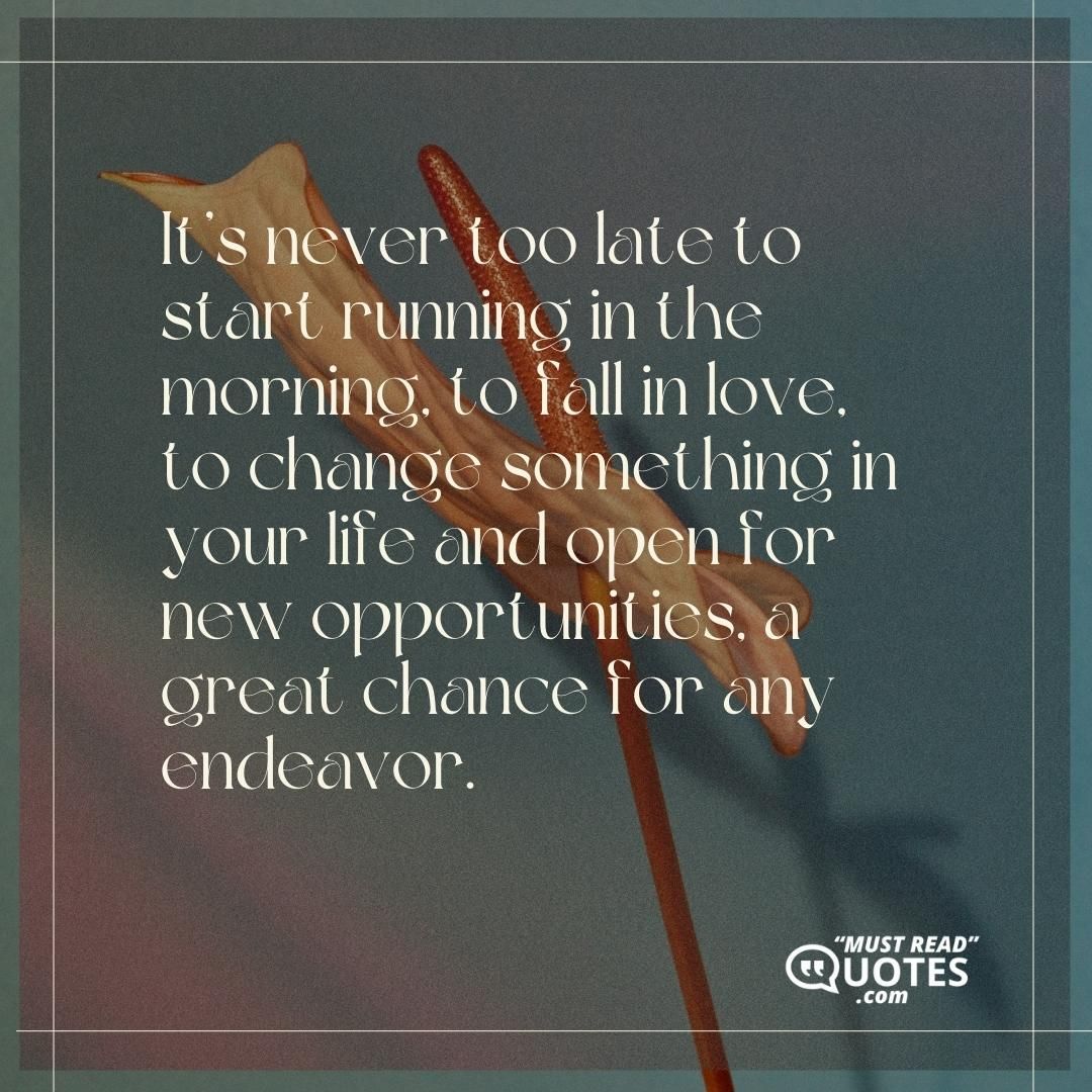 It’s never too late to start running in the morning, to fall in love, to change something in your life and open for new opportunities, a great chance for any endeavor.