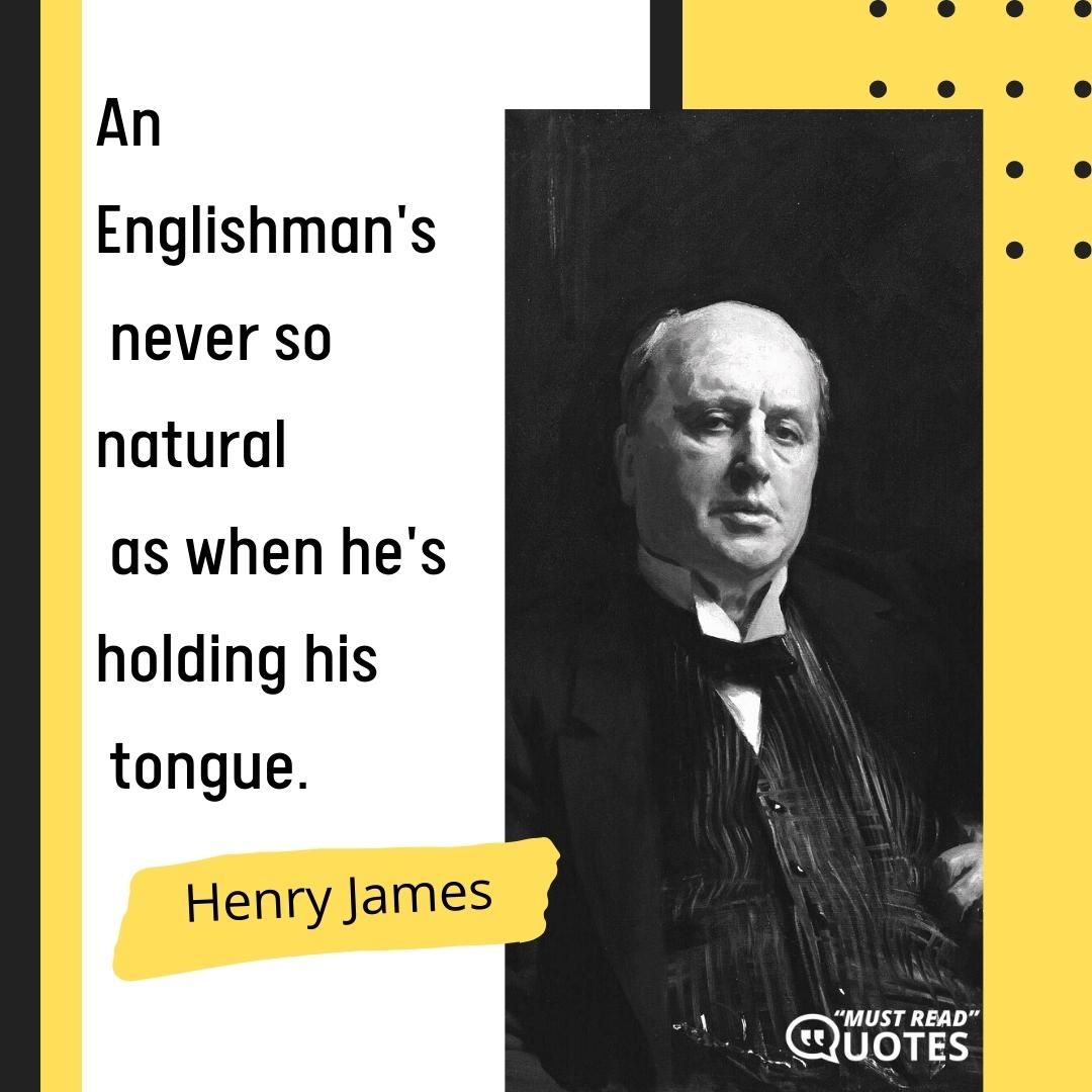 An Englishman's never so natural as when he's holding his tongue.