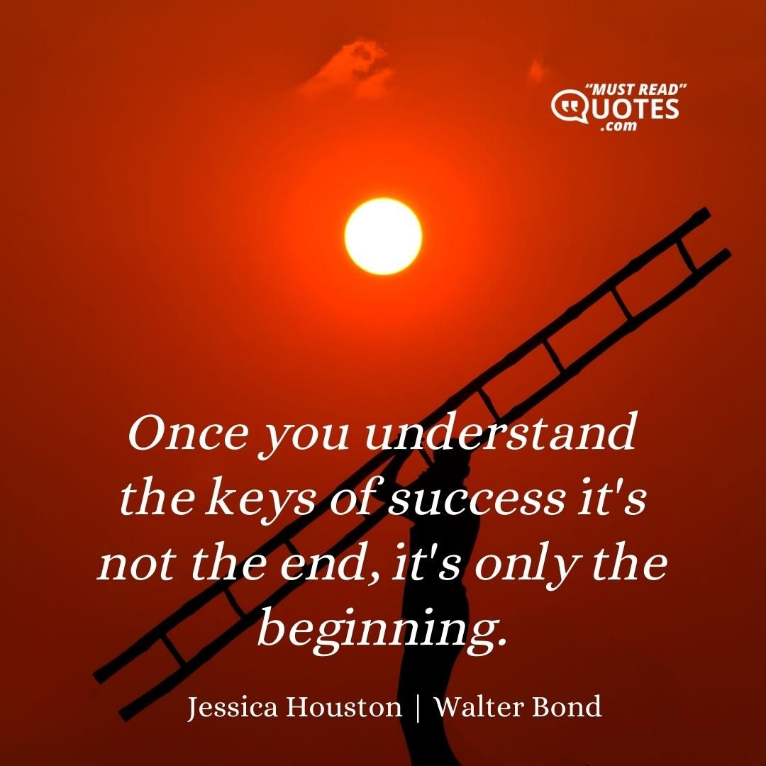 Once you understand the keys of success it's not the end, it's only the beginning.