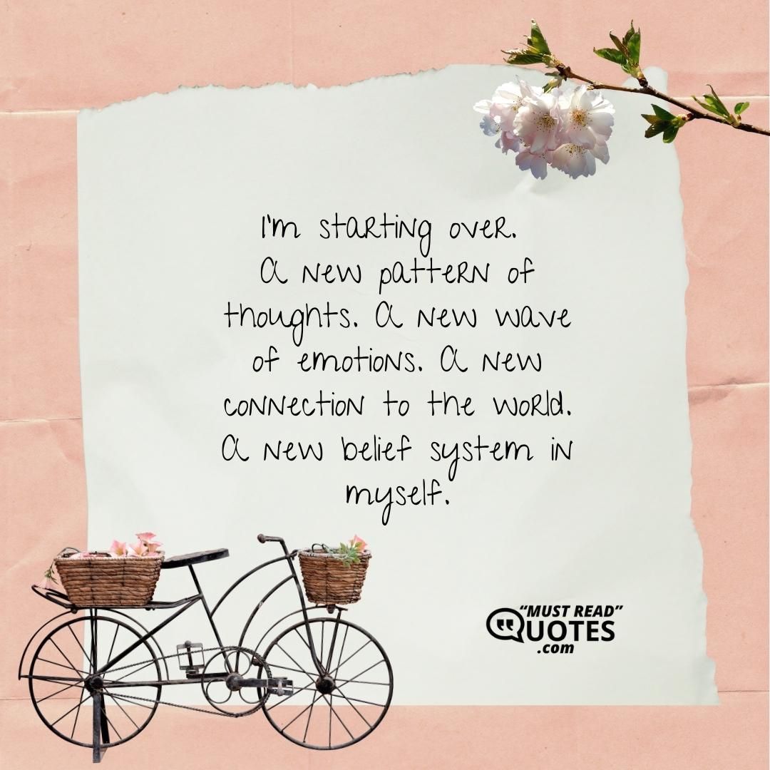I’m starting over. A new pattern of thoughts. A new wave of emotions. A new connection to the world. A new belief system in myself.