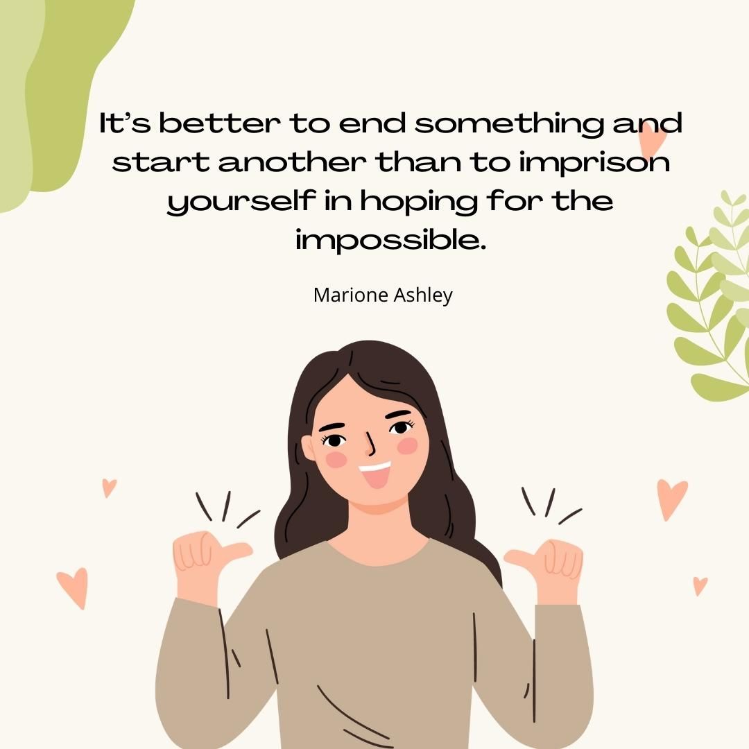 It’s better to end something and start another than to imprison yourself in hoping for the impossible.