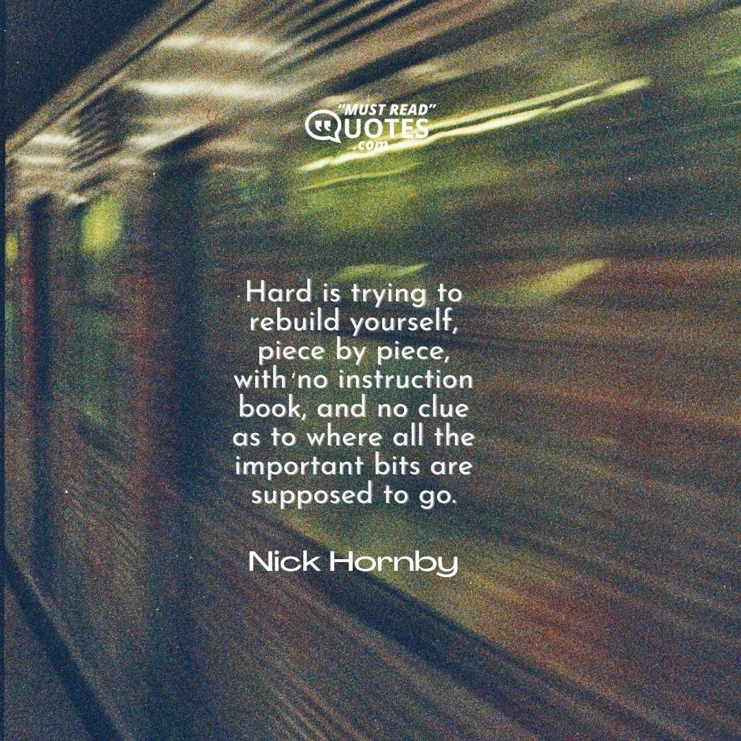 Hard is trying to rebuild yourself, piece by piece, with no instruction book, and no clue as to where all the important bits are supposed to go.