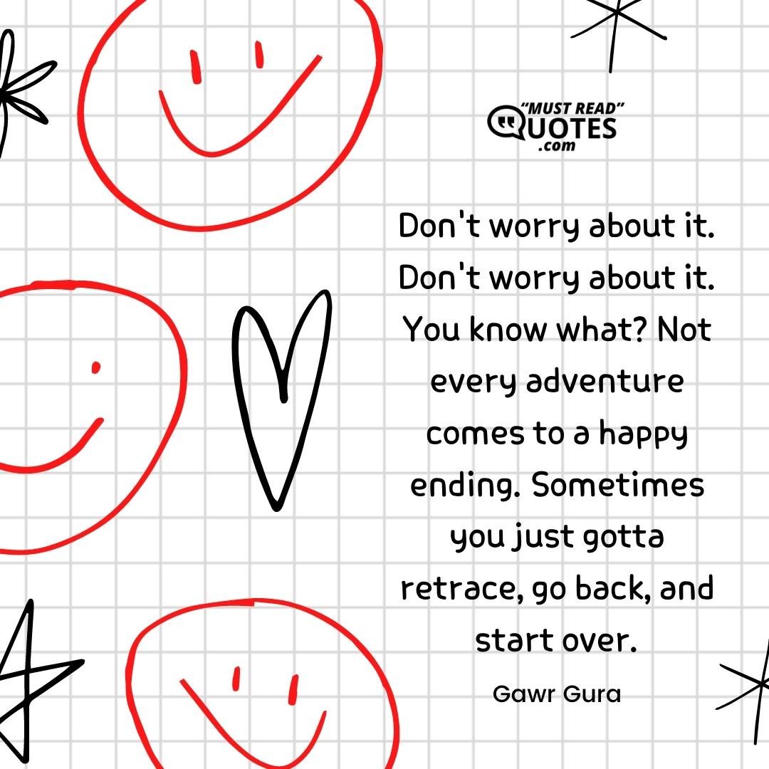 Don't worry about it. Don't worry about it. You know what? Not every adventure comes to a happy ending. Sometimes you just gotta retrace, go back, and start over.